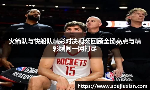 火箭队与快船队精彩对决视频回顾全场亮点与精彩瞬间一网打尽