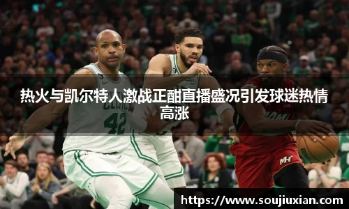 热火与凯尔特人激战正酣直播盛况引发球迷热情高涨