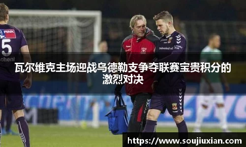瓦尔维克主场迎战乌德勒支争夺联赛宝贵积分的激烈对决