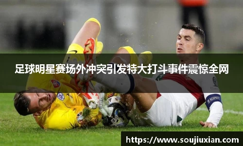足球明星赛场外冲突引发特大打斗事件震惊全网