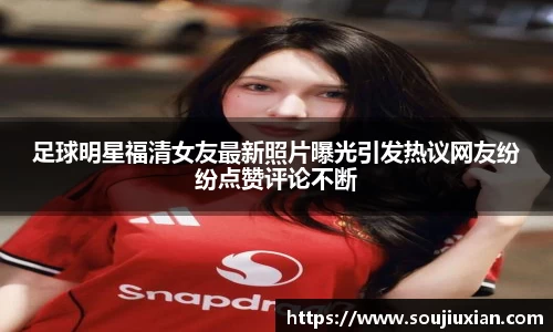 足球明星福清女友最新照片曝光引发热议网友纷纷点赞评论不断