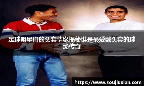 足球明星们的头套情缘揭秘谁是最爱戴头套的球场传奇