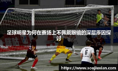 足球明星为何在赛场上不佩戴眼镜的深层原因探讨