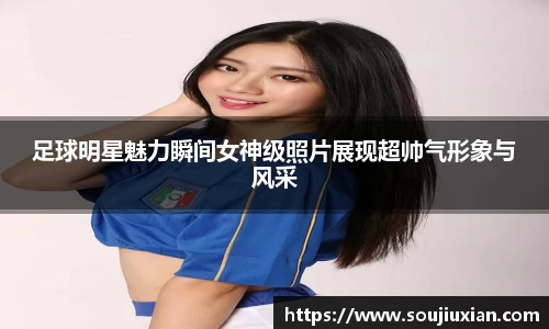 足球明星魅力瞬间女神级照片展现超帅气形象与风采